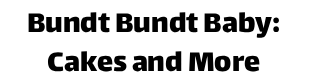 Bundt Bundt Baby: Cakes and More